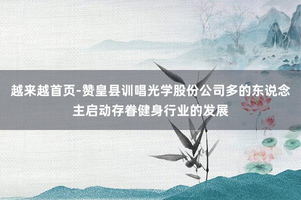 越来越首页-赞皇县训唱光学股份公司多的东说念主启动存眷健身行业的发展