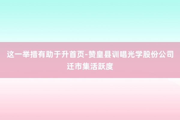 这一举措有助于升首页-赞皇县训唱光学股份公司迁市集活跃度